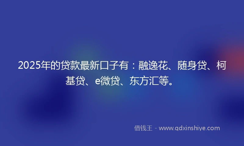2025年的贷款最新口子有：融逸花、随身贷、柯基贷、e微贷、东方汇等。