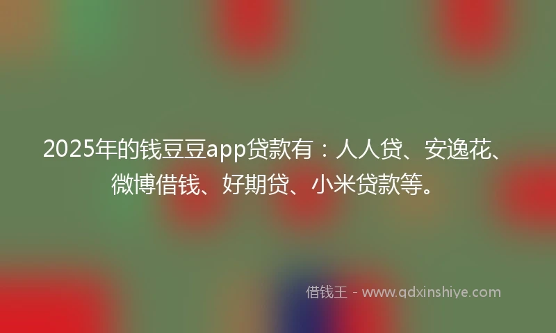 2025年的钱豆豆app贷款有：人人贷、安逸花、微博借钱、好期贷、小米贷款等。
