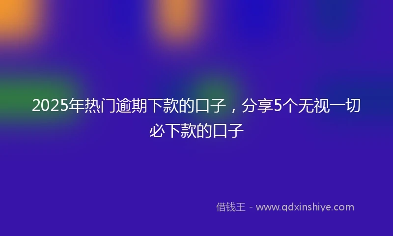 2025年热门逾期下款的口子，分享5个无视一切必下款的口子