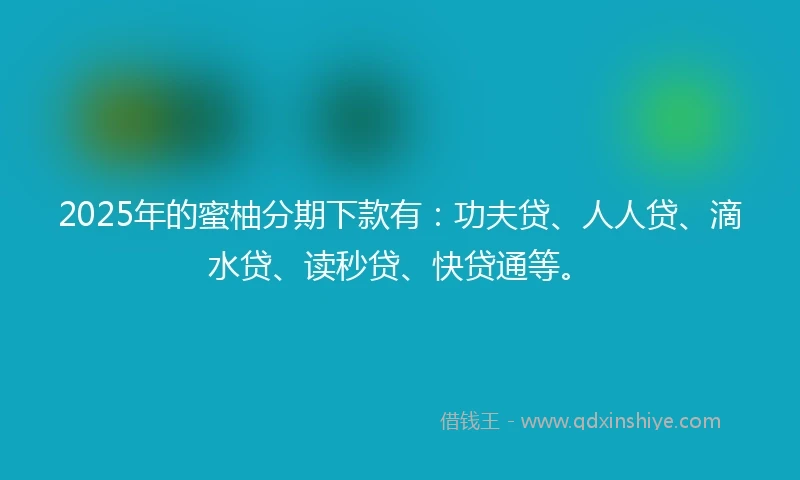 2025年的蜜柚分期下款有：功夫贷、人人贷、滴水贷、读秒贷、快贷通等。