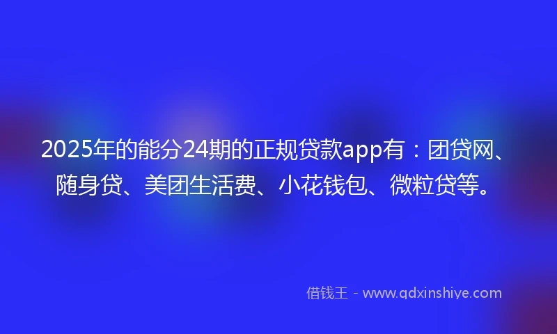 2025年的能分24期的正规贷款app有：团贷网、随身贷、美团生活费、小花钱包、微粒贷等。