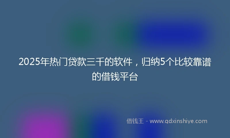 2025年热门贷款三千的软件，归纳5个比较靠谱的借钱平台