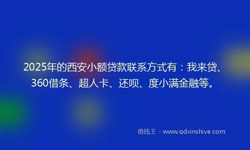 2025年的西安小额贷款联系方式有：我来贷、360借条、超人卡、还呗、度小满金融等。