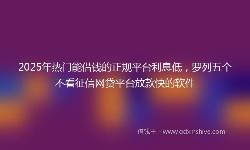 2025年热门能借钱的正规平台利息低，罗列五个不看征信网贷平台放款快的软件