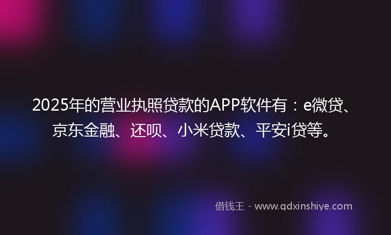 2025年的营业执照贷款的APP软件有：e微贷、京东金融、还呗、小米贷款、平安i贷等。