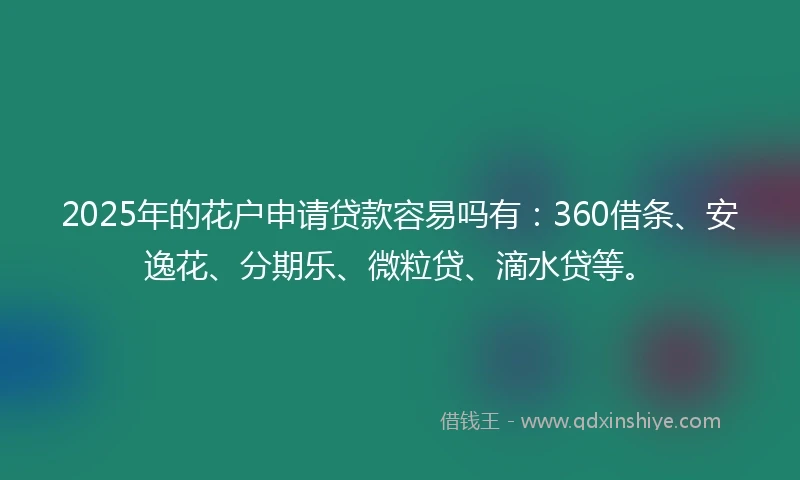 2025年的花户申请贷款容易吗有：360借条、安逸花、分期乐、微粒贷、滴水贷等。