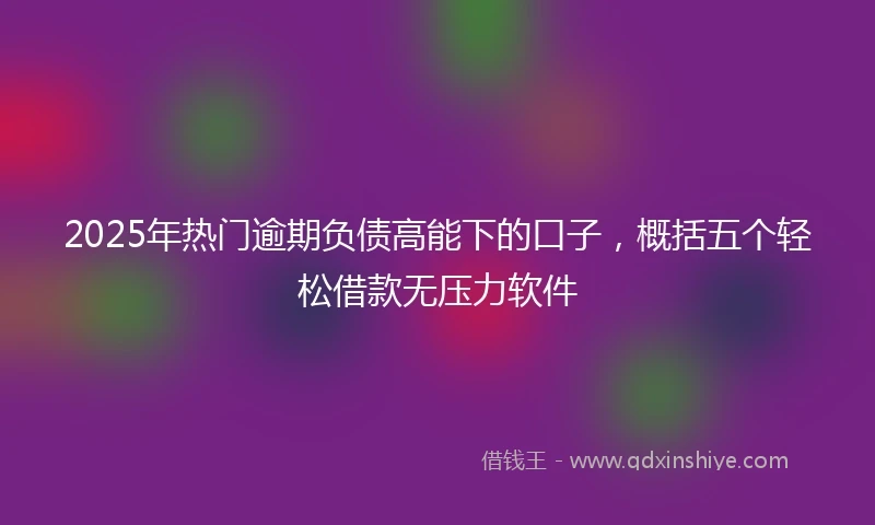 2025年热门逾期负债高能下的口子，概括五个轻松借款无压力软件