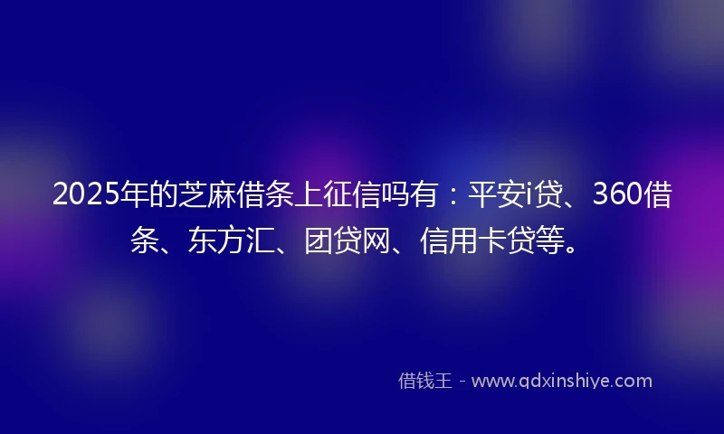 2025年的芝麻借条上征信吗有：平安i贷、360借条、东方汇、团贷网、信用卡贷等。