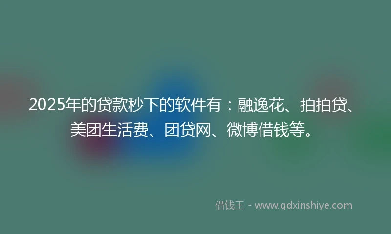 2025年的贷款秒下的软件有：融逸花、拍拍贷、美团生活费、团贷网、微博借钱等。