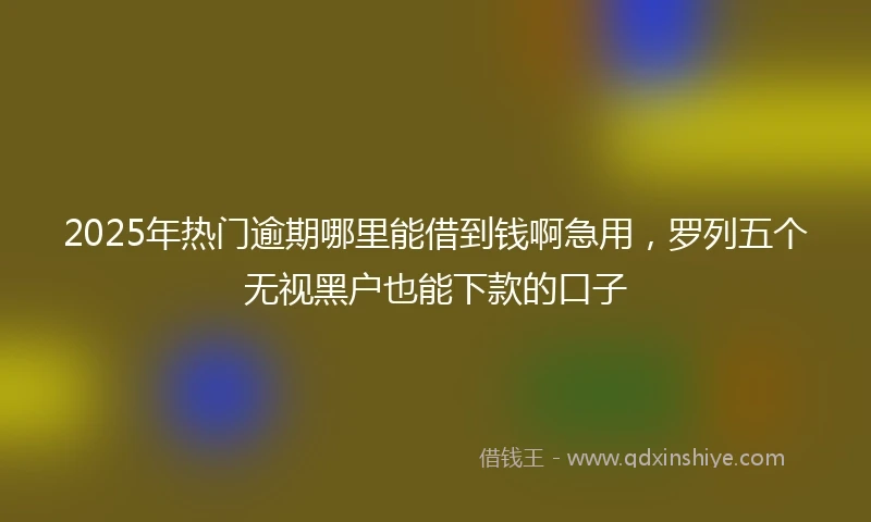 2025年热门逾期哪里能借到钱啊急用，罗列五个无视黑户也能下款的口子