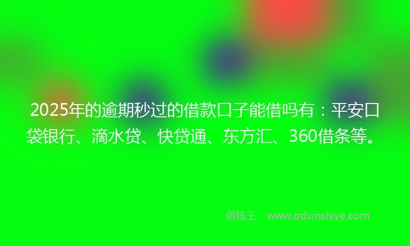 2025年的逾期秒过的借款口子能借吗有：平安口袋银行、滴水贷、快贷通、东方汇、360借条等。