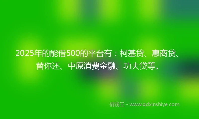 2025年的能借500的平台有：柯基贷、惠商贷、替你还、中原消费金融、功夫贷等。