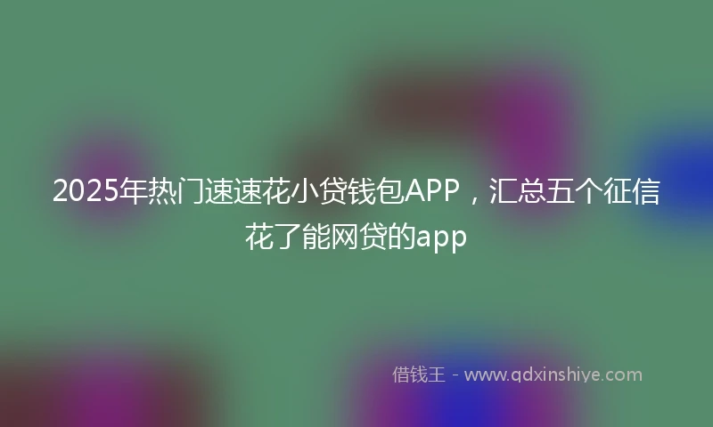 2025年热门速速花小贷钱包APP，汇总五个征信花了能网贷的app