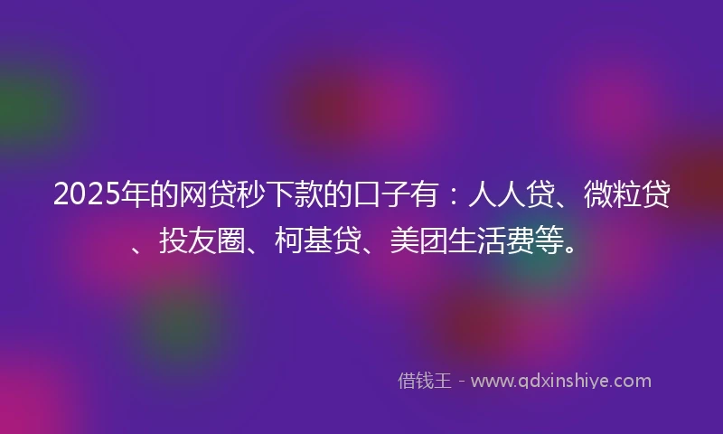2025年的网贷秒下款的口子有：人人贷、微粒贷、投友圈、柯基贷、美团生活费等。
