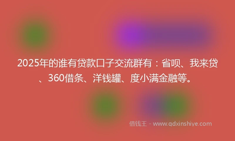 2025年的谁有贷款口子交流群有：省呗、我来贷、360借条、洋钱罐、度小满金融等。