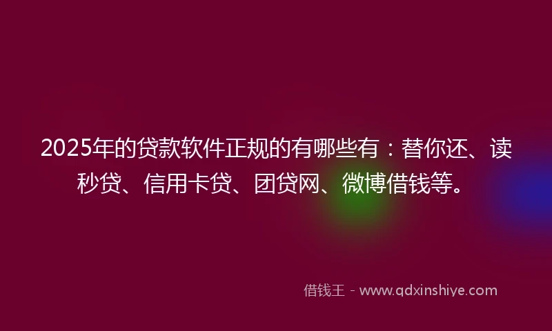 2025年的贷款软件正规的有哪些有：替你还、读秒贷、信用卡贷、团贷网、微博借钱等。