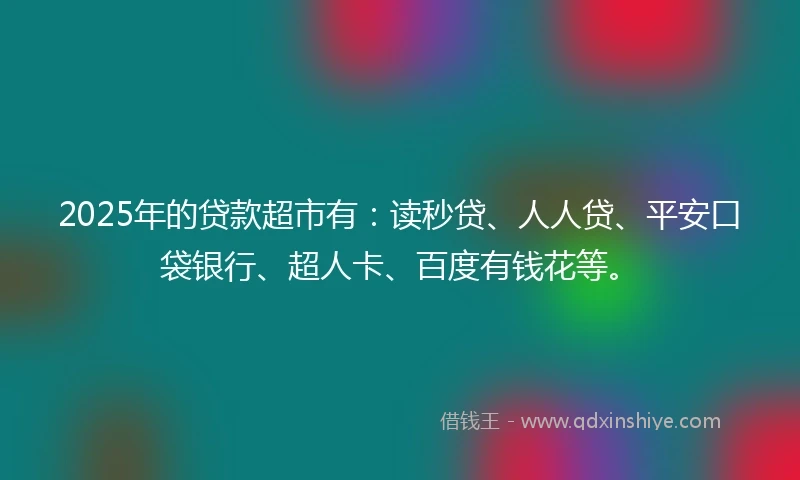 2025年的贷款超市有:读秒贷、人人贷、平安口袋银行、超人卡、百度有钱花等。