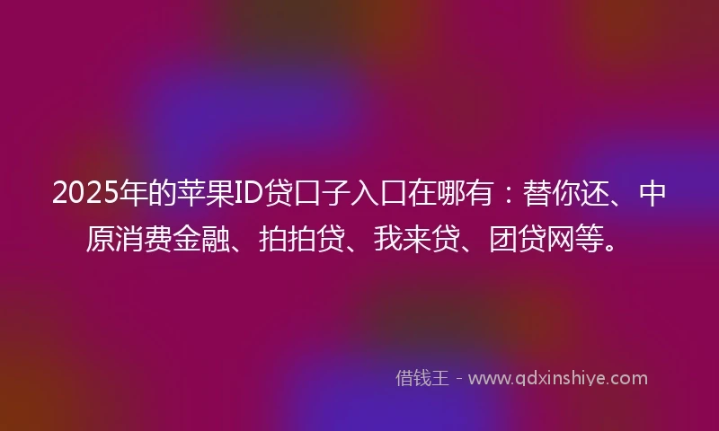 2025年的苹果ID贷口子入口在哪有：替你还、中原消费金融、拍拍贷、我来贷、团贷网等。