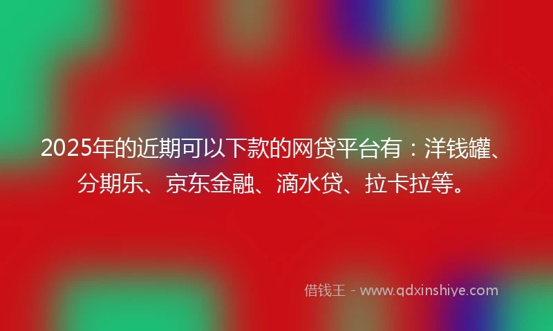 2025年的近期可以下款的网贷平台有：洋钱罐、分期乐、京东金融、滴水贷、拉卡拉等。
