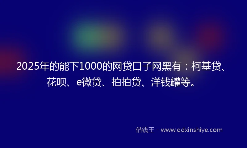 2025年的能下1000的网贷口子网黑有：柯基贷、花呗、e微贷、拍拍贷、洋钱罐等。