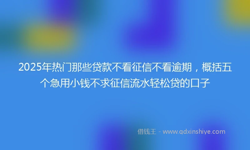 2025年热门那些贷款不看征信不看逾期，概括五个急用小钱不求征信流水轻松贷的口子