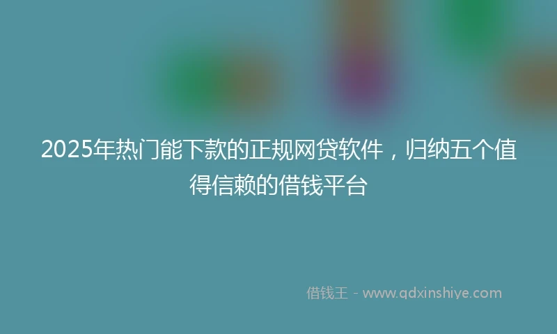 2025年热门能下款的正规网贷软件，归纳五个值得信赖的借钱平台