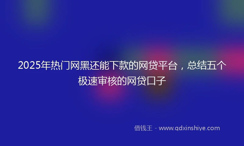 2025年热门网黑还能下款的网贷平台，总结五个极速审核的网贷口子