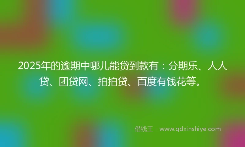 2025年的逾期中哪儿能贷到款有：分期乐、人人贷、团贷网、拍拍贷、百度有钱花等。