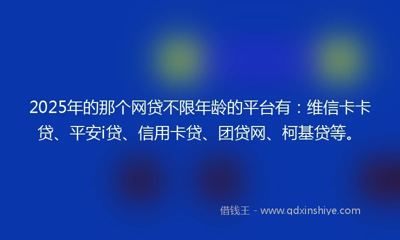 2025年的那个网贷不限年龄的平台有：维信卡卡贷、平安i贷、信用卡贷、团贷网、柯基贷等。