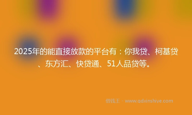 2025年的能直接放款的平台有：你我贷、柯基贷、东方汇、快贷通、51人品贷等。