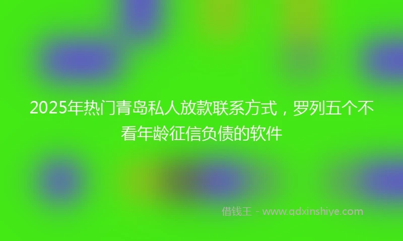 2025年热门青岛私人放款联系方式，罗列五个不看年龄征信负债的软件