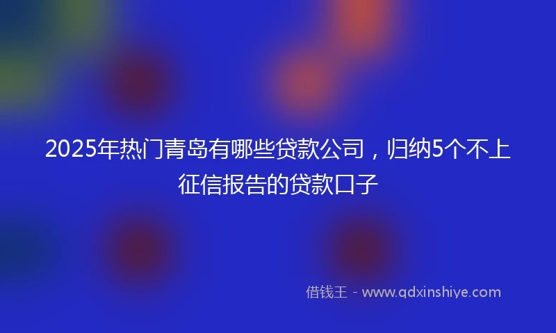 2025年热门青岛有哪些贷款公司，归纳5个不上征信报告的贷款口子