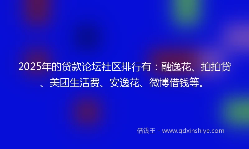 2025年的贷款论坛社区排行有：融逸花、拍拍贷、美团生活费、安逸花、微博借钱等。