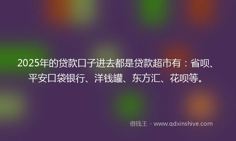 2025年的贷款口子进去都是贷款超市有：省呗、平安口袋银行、洋钱罐、东方汇、花呗等。