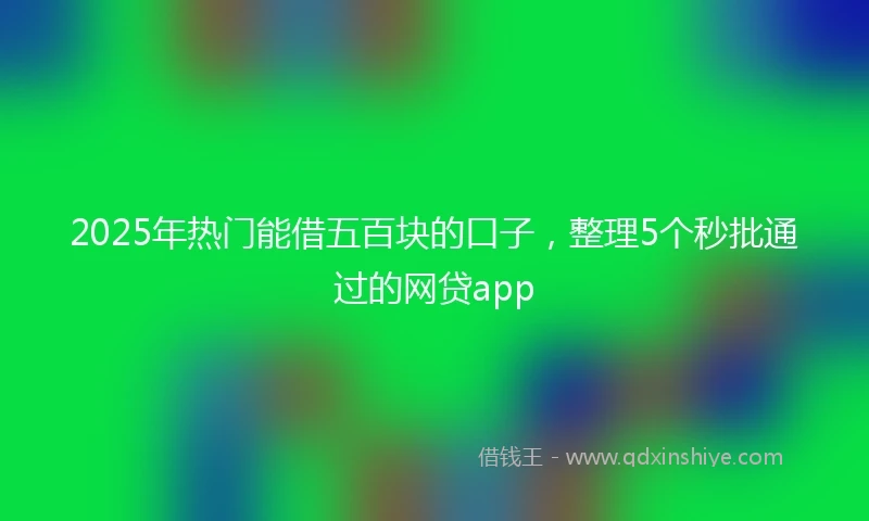2025年热门能借五百块的口子，整理5个秒批通过的网贷app