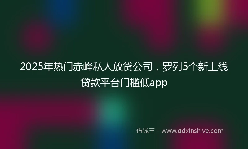 2025年热门赤峰私人放贷公司，罗列5个新上线贷款平台门槛低app