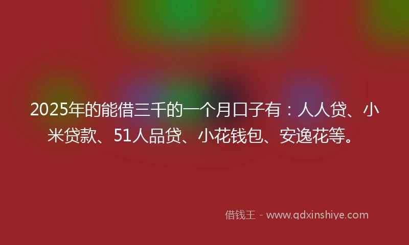 2025年的能借三千的一个月口子有：人人贷、小米贷款、51人品贷、小花钱包、安逸花等。