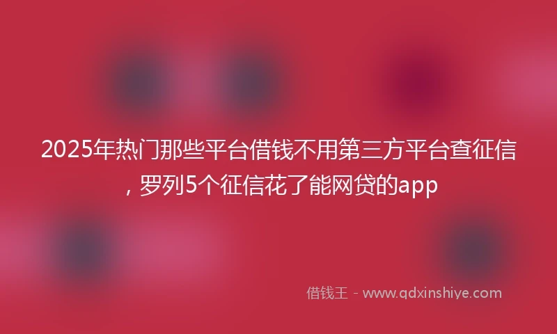 2025年热门那些平台借钱不用第三方平台查征信，罗列5个征信花了能网贷的app