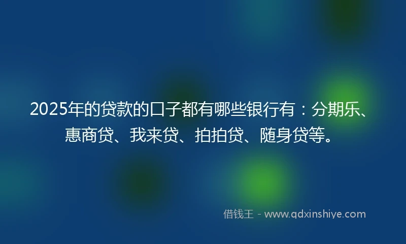 2025年的贷款的口子都有哪些银行有：分期乐、惠商贷、我来贷、拍拍贷、随身贷等。
