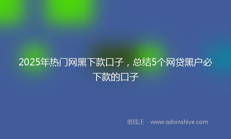 2025年热门网黑下款口子，总结5个网贷黑户必下款的口子