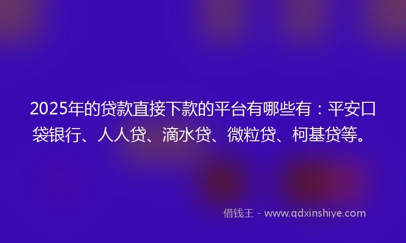 2025年的贷款直接下款的平台有哪些有：平安口袋银行、人人贷、滴水贷、微粒贷、柯基贷等。