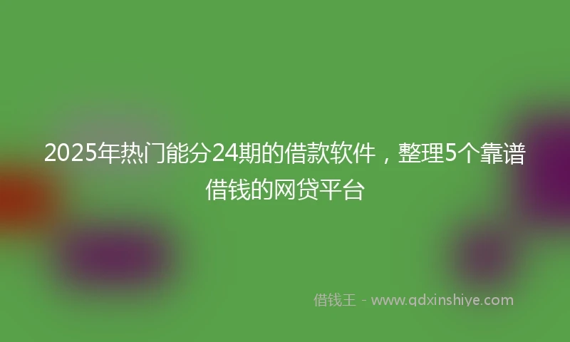2025年热门能分24期的借款软件，整理5个靠谱借钱的网贷平台