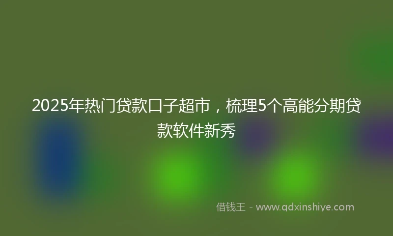 2025年热门贷款口子超市，梳理5个高能分期贷款软件新秀