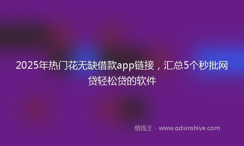 2025年热门花无缺借款app链接，汇总5个秒批网贷轻松贷的软件