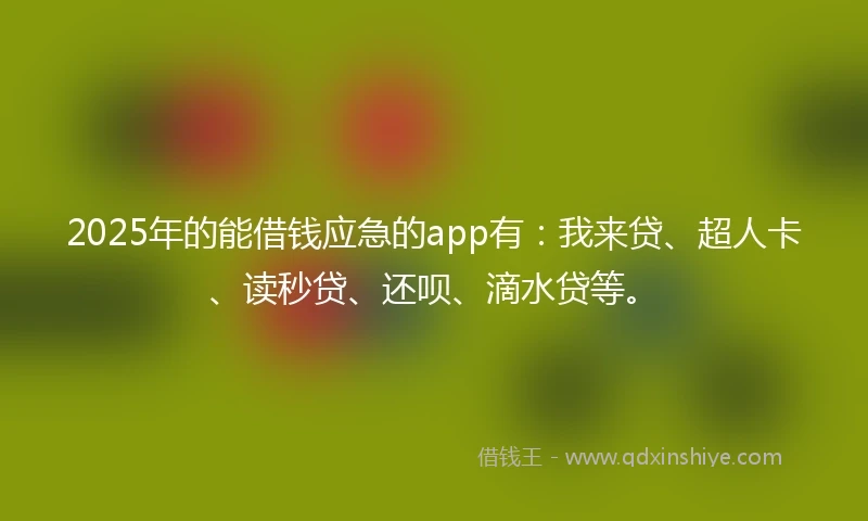 2025年的能借钱应急的app有：我来贷、超人卡、读秒贷、还呗、滴水贷等。