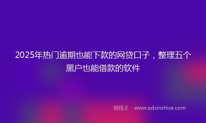 2025年热门逾期也能下款的网贷口子，整理五个黑户也能借款的软件