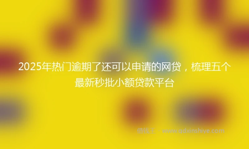 2025年热门逾期了还可以申请的网贷，梳理五个最新秒批小额贷款平台