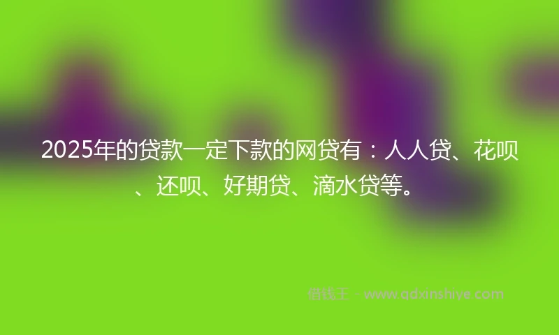 2025年的贷款一定下款的网贷有：人人贷、花呗、还呗、好期贷、滴水贷等。