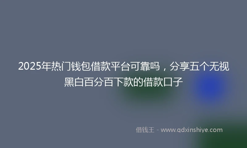 2025年热门钱包借款平台可靠吗，分享五个无视黑白百分百下款的借款口子