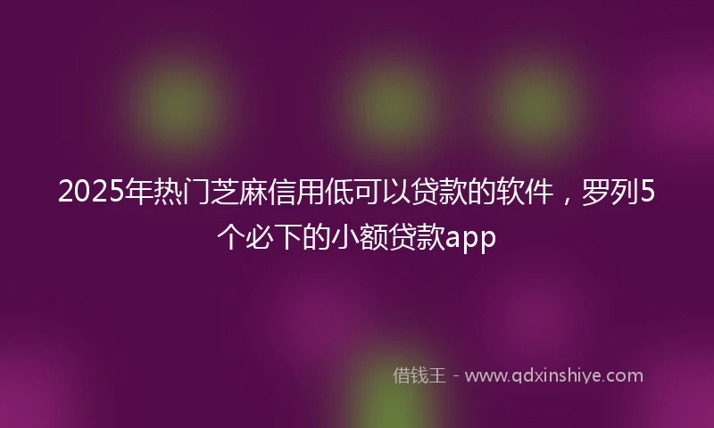 2025年热门芝麻信用低可以贷款的软件，罗列5个必下的小额贷款app
